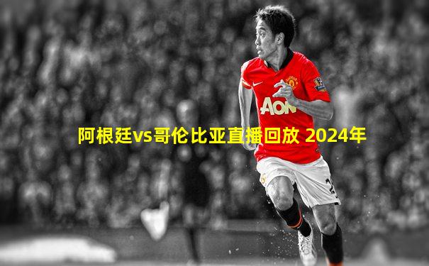 阿根廷vs哥伦比亚直播回放 2024年